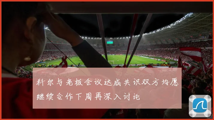 科尔与老板会议达成共识双方均愿继续合作下周再深入讨论
