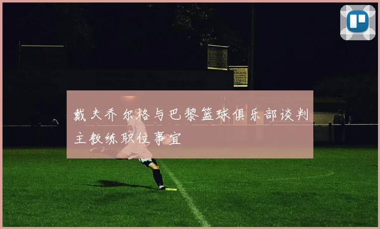 戴夫乔尔格与巴黎篮球俱乐部谈判主教练职位事宜
