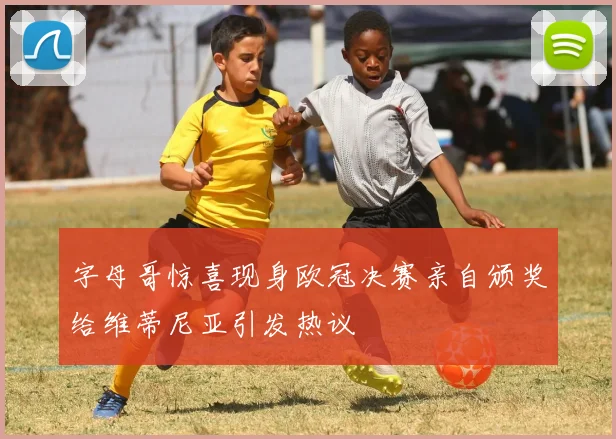 字母哥惊喜现身欧冠决赛亲自颁奖给维蒂尼亚引发热议