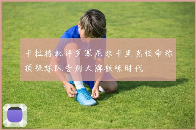 卡拉格批评罗塞尼尔卡里克任命称顶级球队告别大牌教练时代