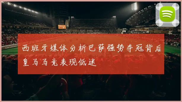 西班牙媒体分析巴萨强势夺冠背后皇马马竞表现低迷