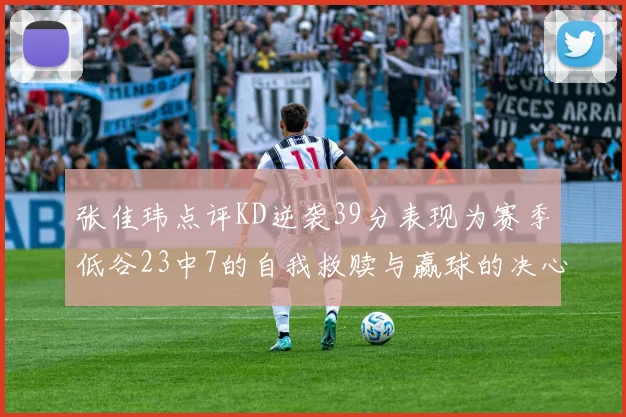 张佳玮点评KD逆袭39分表现为赛季低谷23中7的自我救赎与赢球的决心