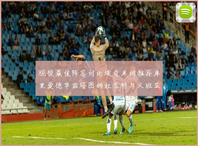 现役最佳阵容讨论埃奇库姆推荐库里爱德华兹塔图姆杜兰特与文班亚马