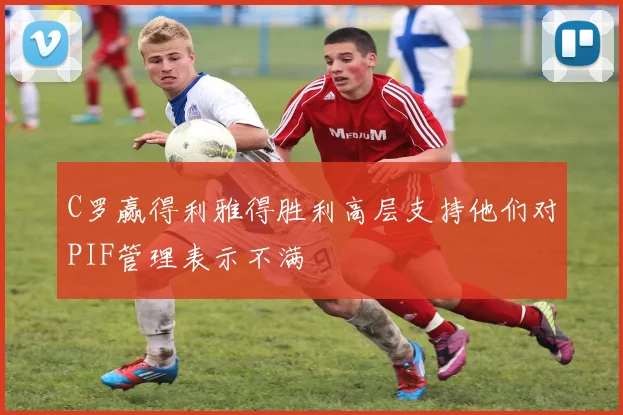 C罗赢得利雅得胜利高层支持他们对PIF管理表示不满