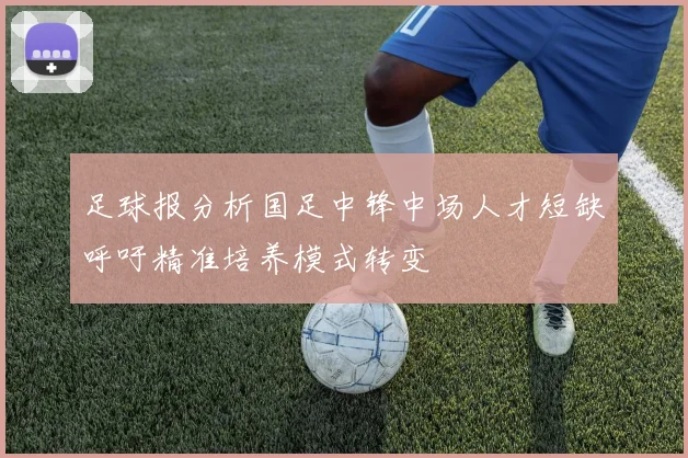 足球报分析国足中锋中场人才短缺呼吁精准培养模式转变