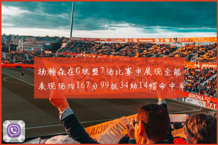杨瀚森在G联盟7场比赛中展现全能表现场均167分99板34助14帽命中率超五成