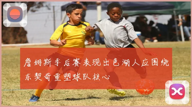 詹姆斯季后赛表现出色湖人应围绕东契奇重塑球队核心
