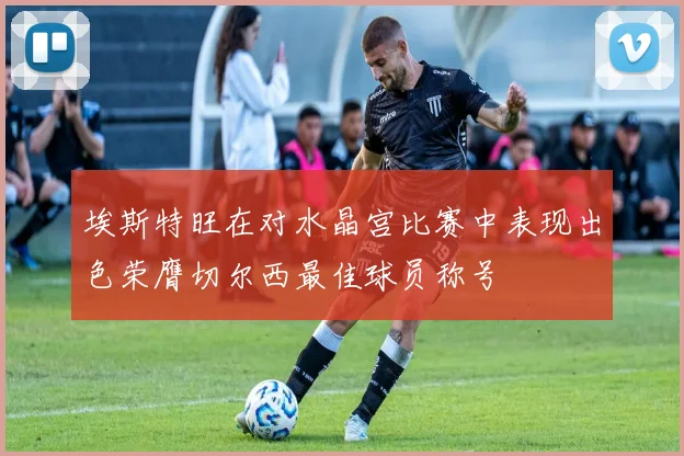 埃斯特旺在对水晶宫比赛中表现出色荣膺切尔西最佳球员称号