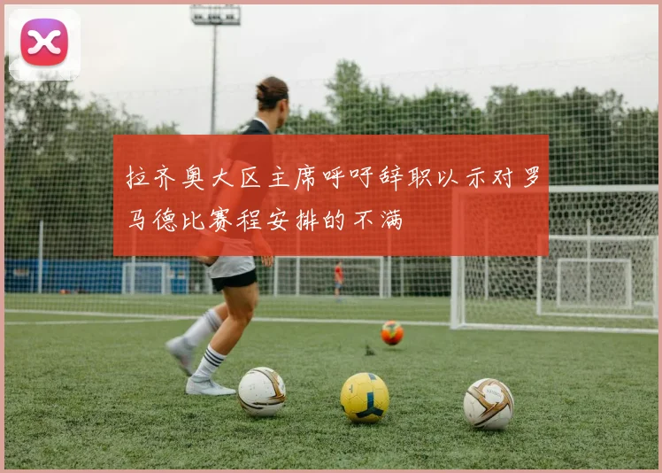 拉齐奥大区主席呼吁辞职以示对罗马德比赛程安排的不满