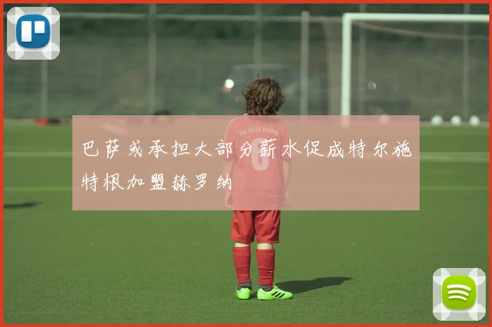 巴萨或承担大部分薪水促成特尔施特根加盟赫罗纳