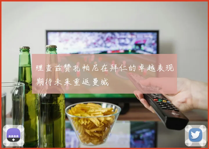 理查兹赞孔帕尼在拜仁的卓越表现期待未来重返曼城