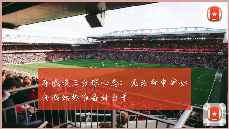 布威谈三分球心态：无论命中率如何我始终准备好出手