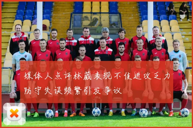 媒体人点评林葳表现不佳进攻乏力防守失误频繁引发争议