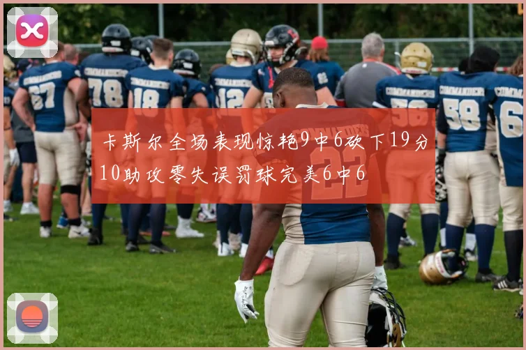 卡斯尔全场表现惊艳9中6砍下19分10助攻零失误罚球完美6中6