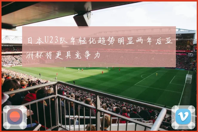 日本U23队年轻化趋势明显两年后亚洲杯将更具竞争力