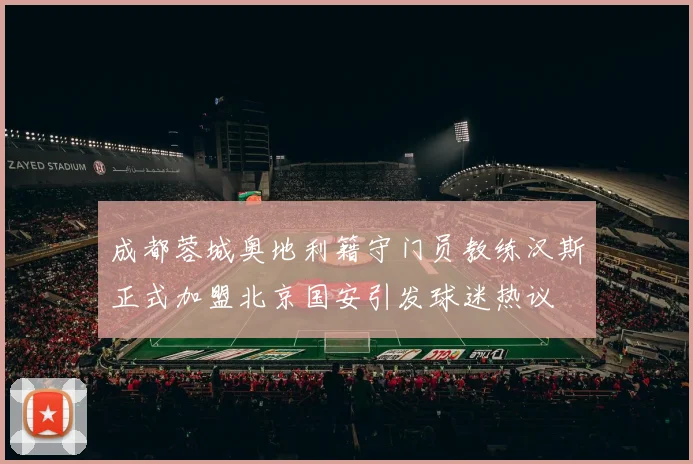 成都蓉城奥地利籍守门员教练汉斯正式加盟北京国安引发球迷热议