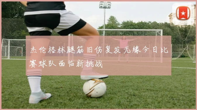 杰伦格林腿筋旧伤复发无缘今日比赛球队面临新挑战