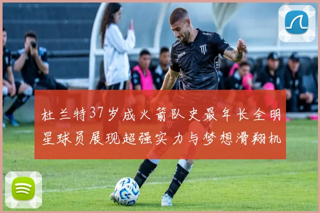 杜兰特37岁成火箭队史最年长全明星球员展现超强实力与梦想滑翔机般飞翔