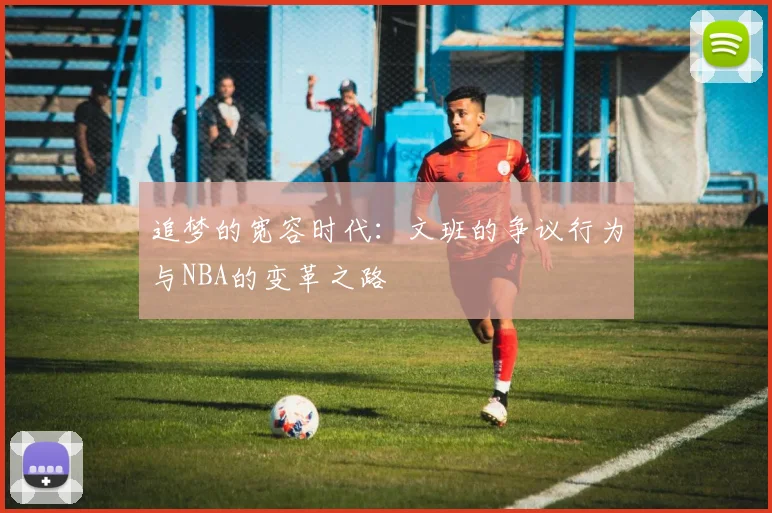 追梦的宽容时代：文班的争议行为与NBA的变革之路