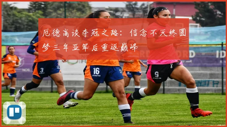 厄德高谈夺冠之路：信念不灭终圆梦三年亚军后重返巅峰