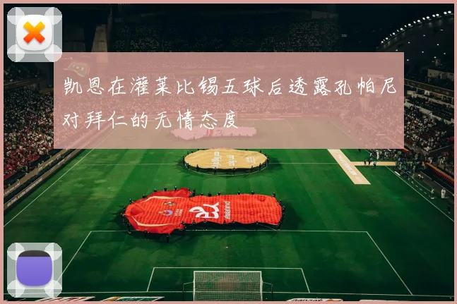 凯恩在灌莱比锡五球后透露孔帕尼对拜仁的无情态度