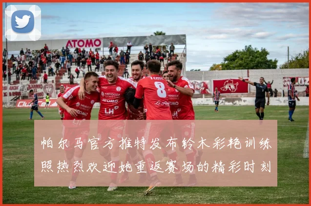 帕尔马官方推特发布铃木彩艳训练照热烈欢迎她重返赛场的精彩时刻