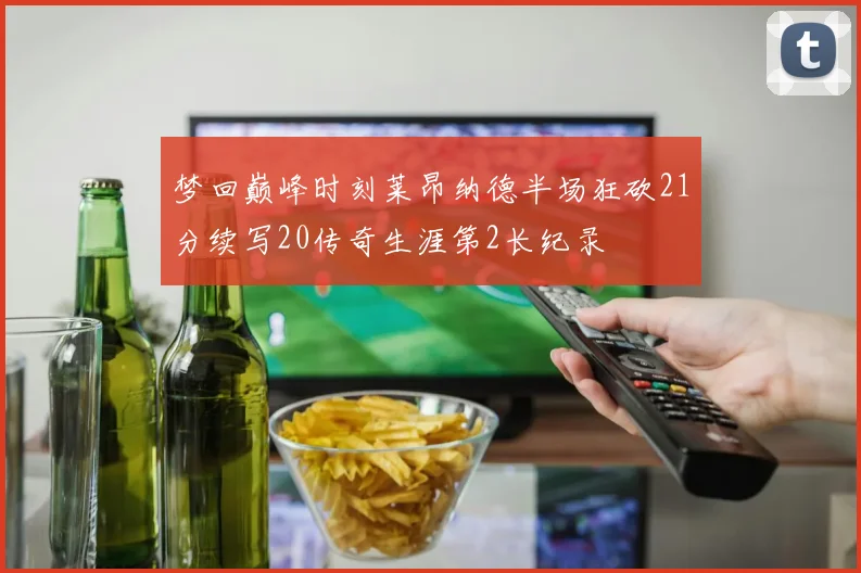 梦回巅峰时刻莱昂纳德半场狂砍21分续写20传奇生涯第2长纪录