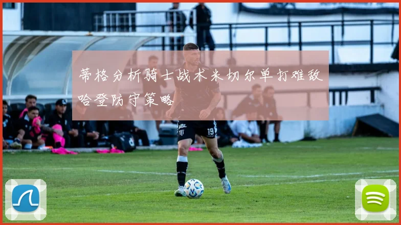 蒂格分析骑士战术米切尔单打难敌哈登防守策略
