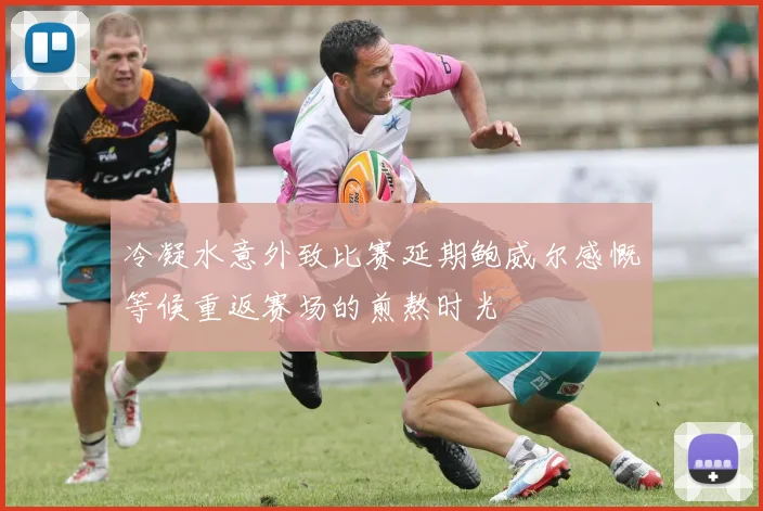 冷凝水意外致比赛延期鲍威尔感慨等候重返赛场的煎熬时光