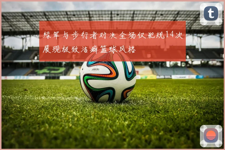 绿军与步行者对决全场仅犯规14次展现极致洁癖篮球风格