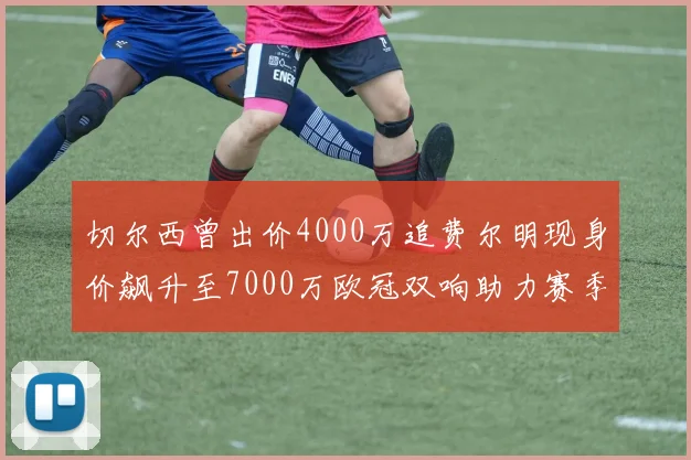 切尔西曾出价4000万追费尔明现身价飙升至7000万欧冠双响助力赛季双10