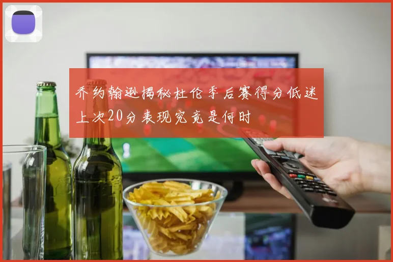 乔约翰逊揭秘杜伦季后赛得分低迷上次20分表现究竟是何时