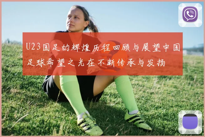 U23国足的辉煌历程回顾与展望中国足球希望之光在不断传承与发扬