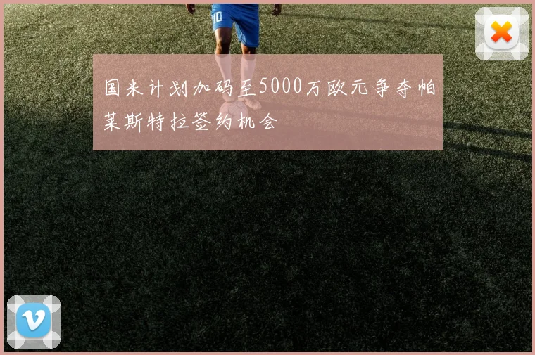 国米计划加码至5000万欧元争夺帕莱斯特拉签约机会